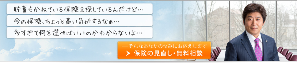 「貯蓄もかねている保険を探しているんだけど」「今の保険、ちょっと高い気がするなあ」「多すぎて何を選べばいいのいかわからないよ」