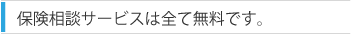保険相談サービスは全て無料です。